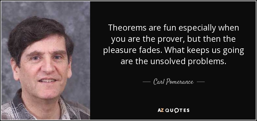 Theorems are fun especially when you are the prover, but then the pleasure fades. What keeps us going are the unsolved problems. - Carl Pomerance