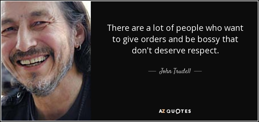 There are a lot of people who want to give orders and be bossy that don't deserve respect. - John Trudell