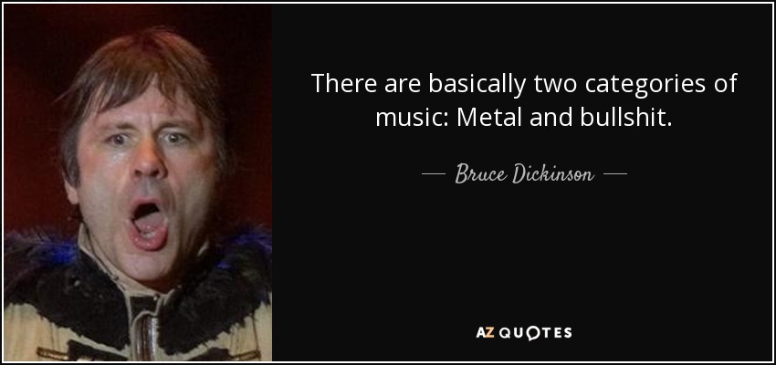 There are basically two categories of music: Metal and bullshit. - Bruce Dickinson