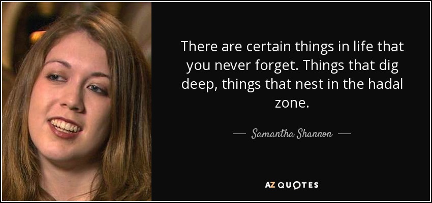 There are certain things in life that you never forget. Things that dig deep, things that nest in the hadal zone. - Samantha Shannon