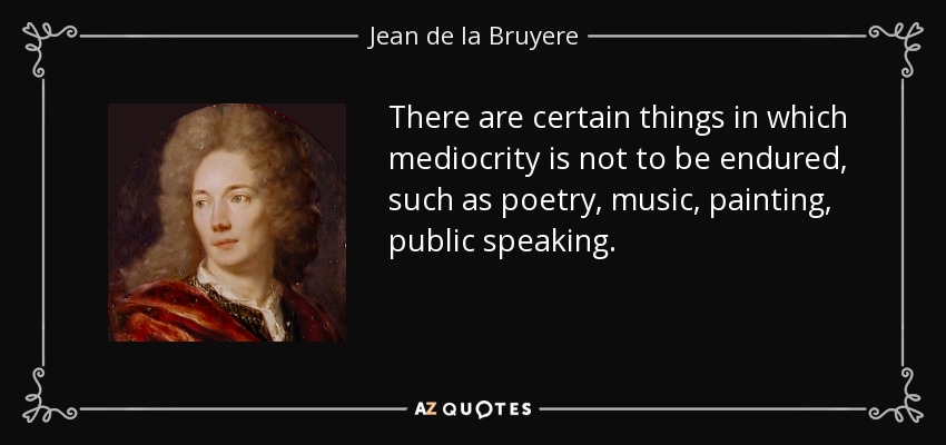 Hay ciertas cosas en las que no se soporta la mediocridad, como la poesía, la música, la pintura o la oratoria. - Jean de la Bruyere