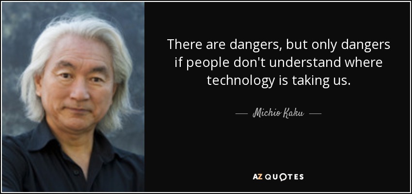 There are dangers, but only dangers if people don't understand where technology is taking us. - Michio Kaku