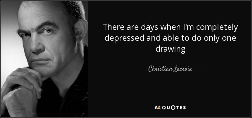 There are days when I'm completely depressed and able to do only one drawing - Christian Lacroix