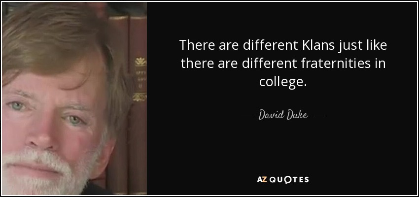 There are different Klans just like there are different fraternities in college. - David Duke