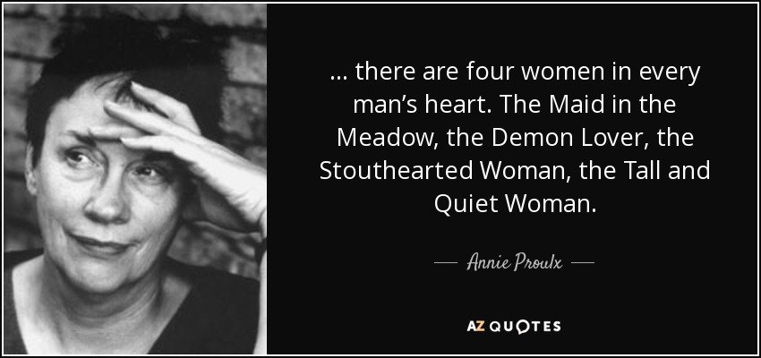 ... there are four women in every man’s heart. The Maid in the Meadow, the Demon Lover, the Stouthearted Woman, the Tall and Quiet Woman. - Annie Proulx