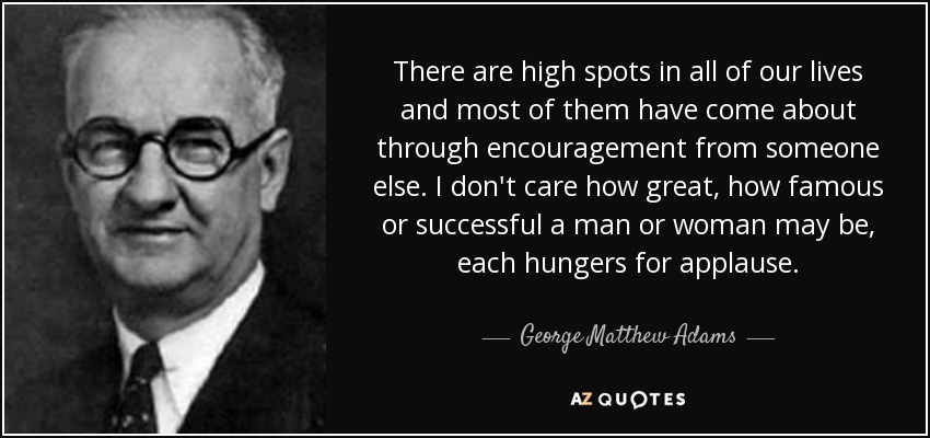 Hay momentos importantes en nuestras vidas y la mayoría de ellos se han producido gracias al estímulo de otra persona. No importa lo grande, famoso o exitoso que sea un hombre o una mujer, todos ansían el aplauso. - George Matthew Adams