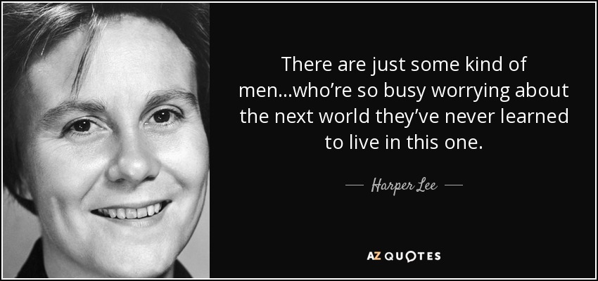 Hay una clase de hombres... que están tan ocupados preocupándose por el otro mundo que nunca han aprendido a vivir en éste. - Harper Lee