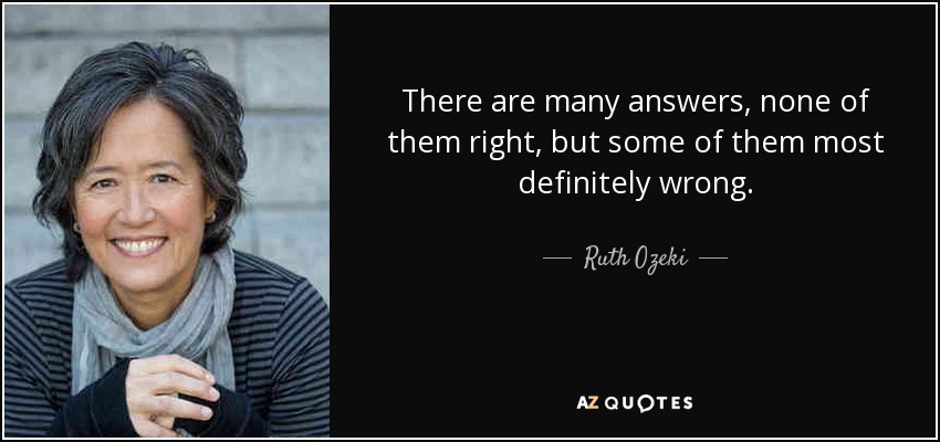 There are many answers, none of them right, but some of them most definitely wrong. - Ruth Ozeki