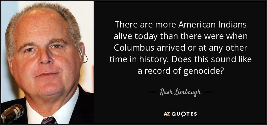 There are more American Indians alive today than there were when Columbus arrived or at any other time in history. Does this sound like a record of genocide? - Rush Limbaugh