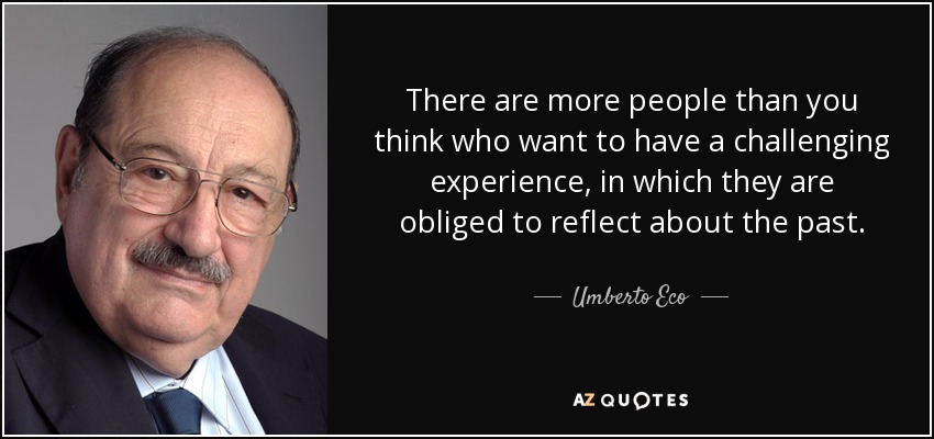 There are more people than you think who want to have a challenging experience, in which they are obliged to reflect about the past. - Umberto Eco