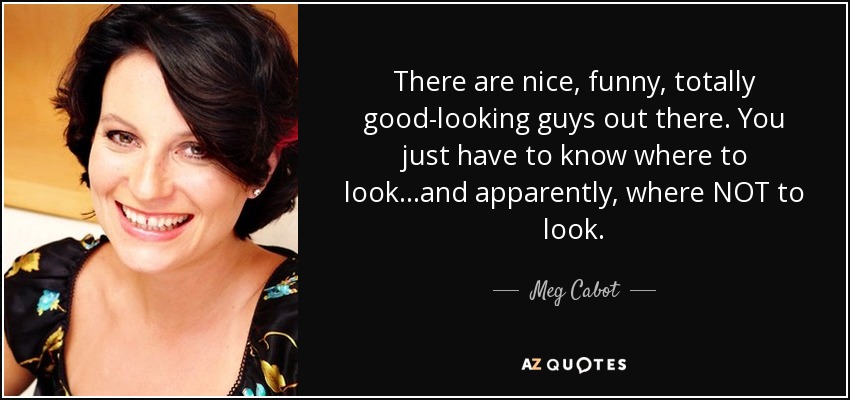 There are nice, funny, totally good-looking guys out there. You just have to know where to look…and apparently, where NOT to look. - Meg Cabot