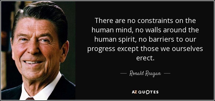 No hay restricciones para la mente humana, no hay muros alrededor del espíritu humano, no hay barreras para nuestro progreso excepto las que nosotros mismos erigimos. - Ronald Reagan