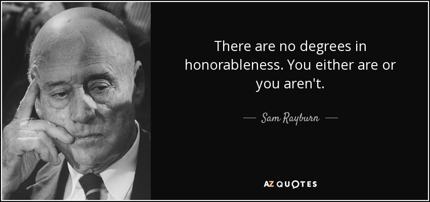 There are no degrees in honorableness. You either are or you aren't. - Sam Rayburn