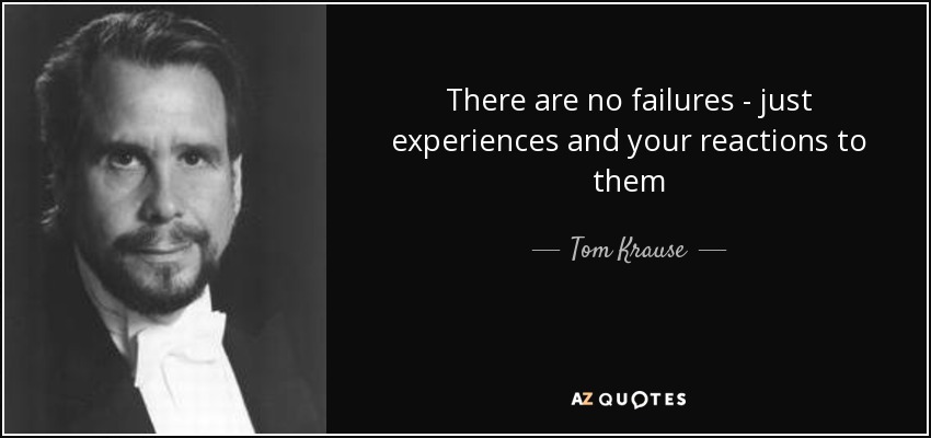 There are no failures - just experiences and your reactions to them - Tom Krause