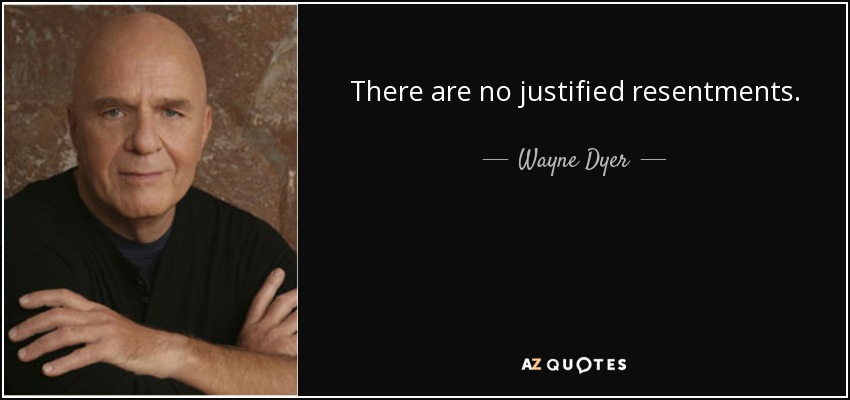 There are no justified resentments. - Wayne Dyer