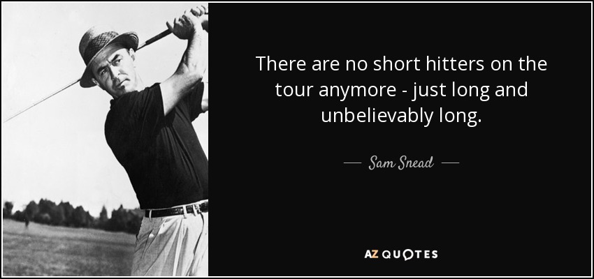 There are no short hitters on the tour anymore - just long and unbelievably long. - Sam Snead