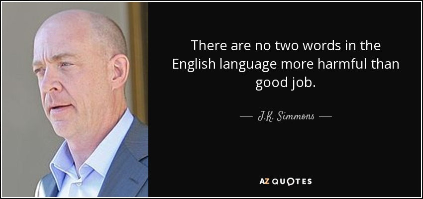 There are no two words in the English language more harmful than good job. - J.K. Simmons