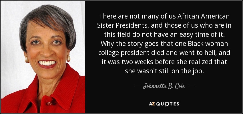 No somos muchas las presidentas afroamericanas, y las que estamos en este campo no lo tenemos fácil. Por qué se cuenta que una presidenta de universidad negra murió y se fue al infierno, y pasaron dos semanas antes de que se diera cuenta de que no seguía en el puesto. - Johnnetta B. Cole