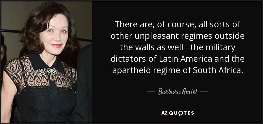 There are, of course, all sorts of other unpleasant regimes outside the walls as well - the military dictators of Latin America and the apartheid regime of South Africa. - Barbara Amiel