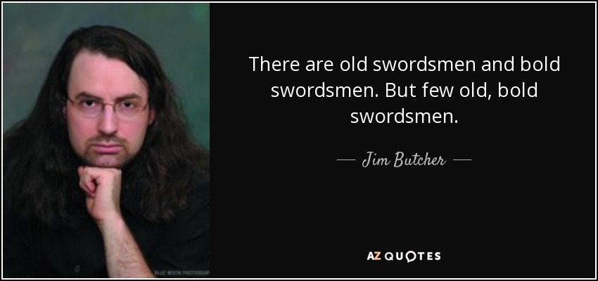 There are old swordsmen and bold swordsmen. But few old, bold swordsmen. - Jim Butcher