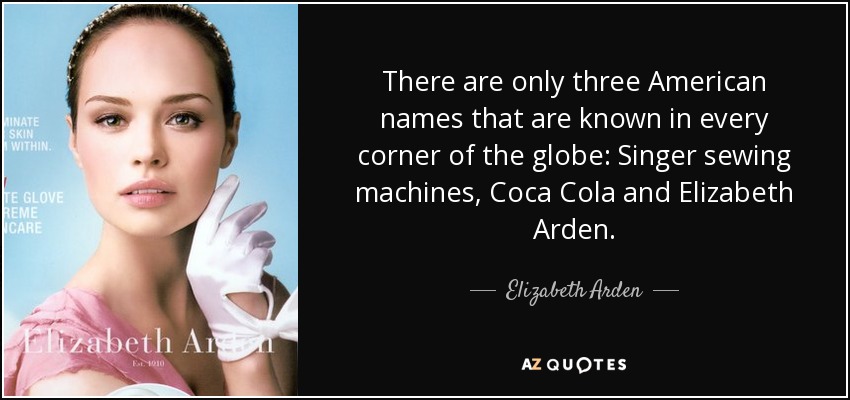 There are only three American names that are known in every corner of the globe: Singer sewing machines, Coca Cola and Elizabeth Arden. - Elizabeth Arden