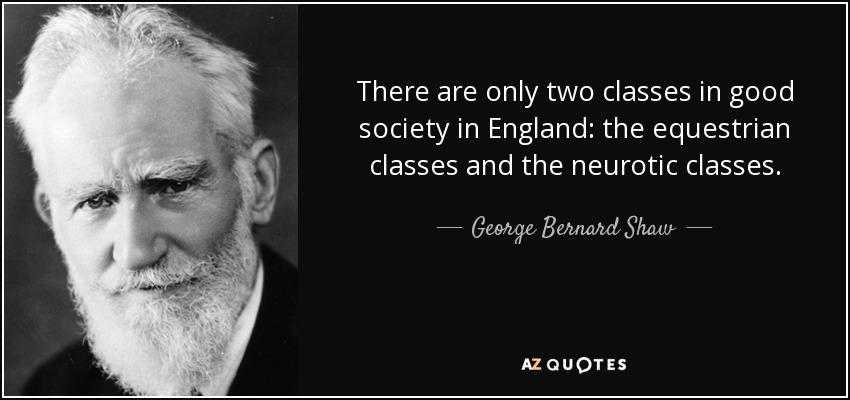 There are only two classes in good society in England: the equestrian classes and the neurotic classes. - George Bernard Shaw