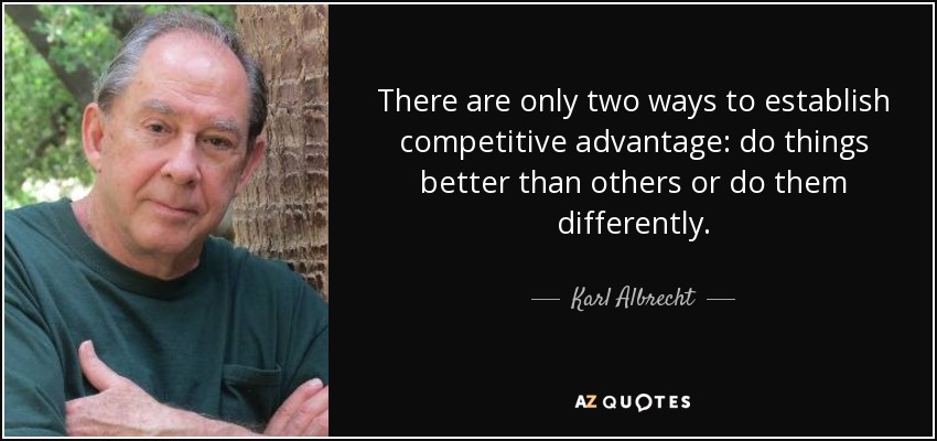 There are only two ways to establish competitive advantage: do things better than others or do them differently. - Karl Albrecht