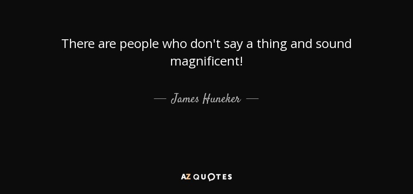 There are people who don't say a thing and sound magnificent! - James Huneker