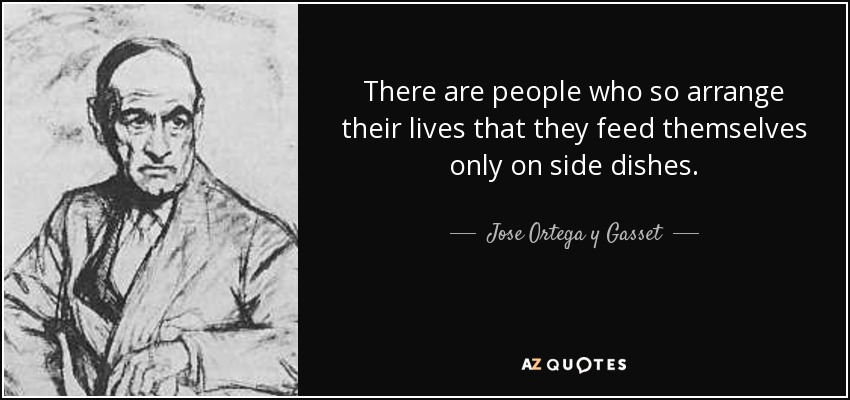 There are people who so arrange their lives that they feed themselves only on side dishes. - Jose Ortega y Gasset