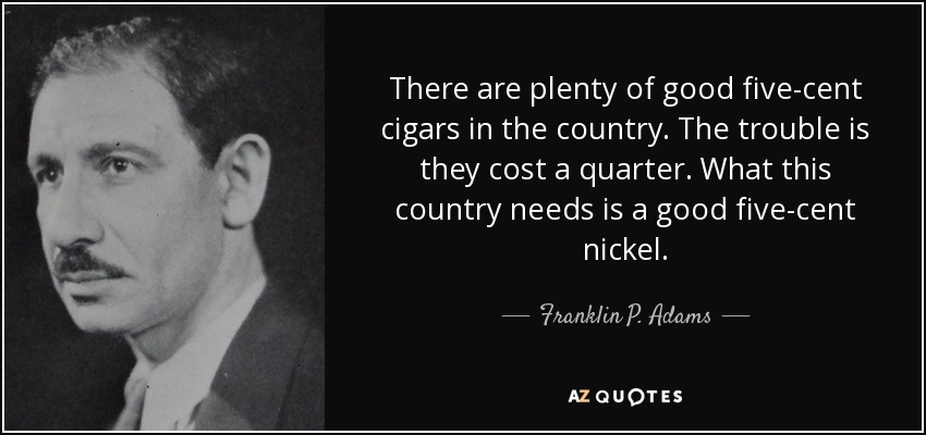 Hay muchos cigarros buenos de cinco céntimos en el país. El problema es que cuestan 25 centavos. Lo que este país necesita es una buena moneda de cinco centavos. - Franklin P. Adams