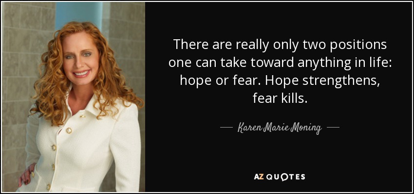 There are really only two positions one can take toward anything in life: hope or fear. Hope strengthens, fear kills. - Karen Marie Moning