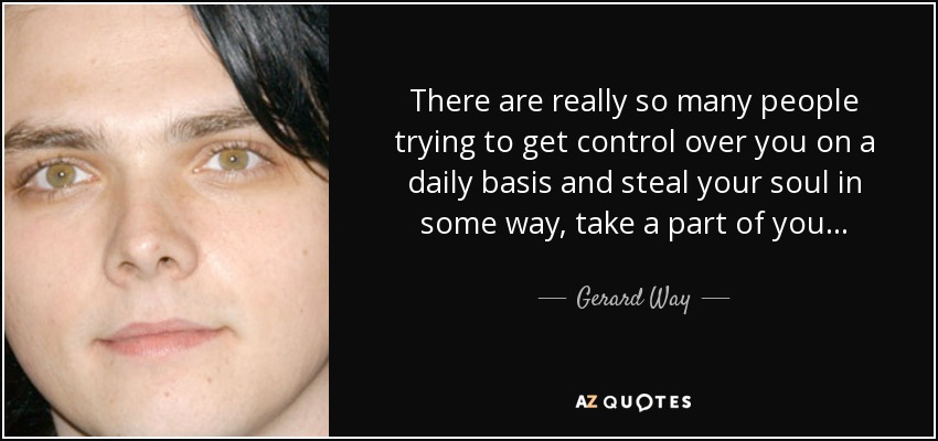 There are really so many people trying to get control over you on a daily basis and steal your soul in some way, take a part of you... - Gerard Way