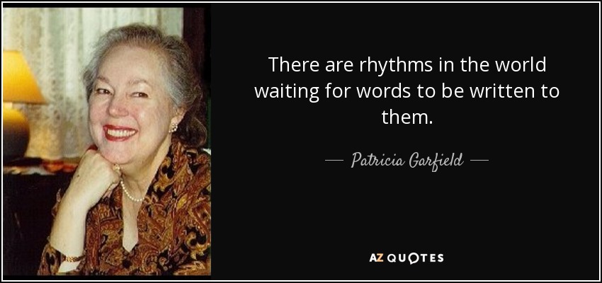There are rhythms in the world waiting for words to be written to them. - Patricia Garfield