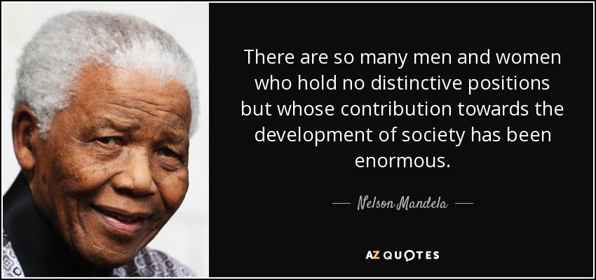 There are so many men and women who hold no distinctive positions but whose contribution towards the development of society has been enormous. - Nelson Mandela