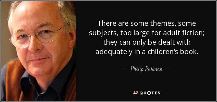 There are some themes, some subjects, too large for adult fiction; they can only be dealt with adequately in a children's book. - Philip Pullman