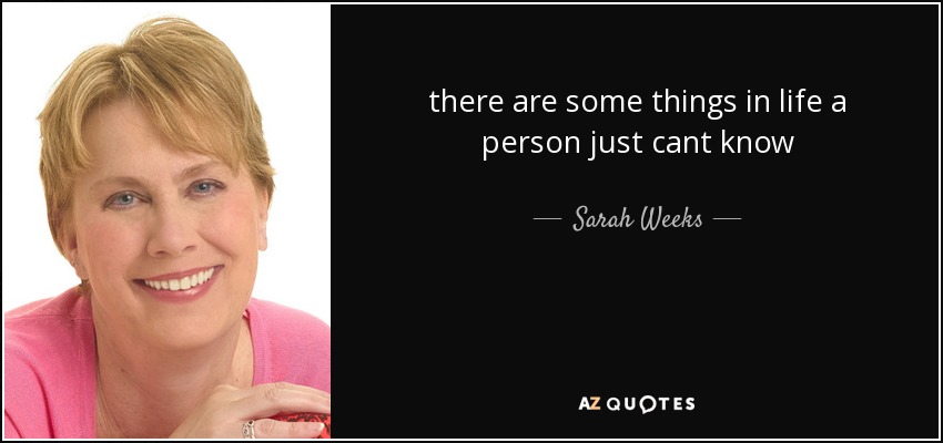 there are some things in life a person just cant know - Sarah Weeks