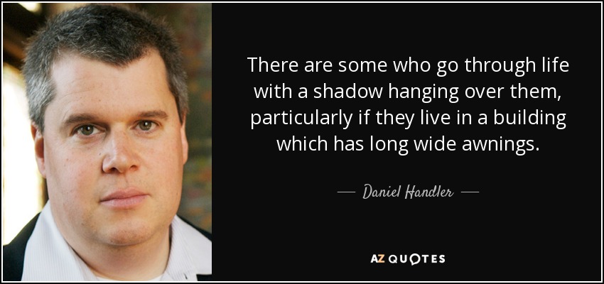 There are some who go through life with a shadow hanging over them, particularly if they live in a building which has long wide awnings. - Daniel Handler