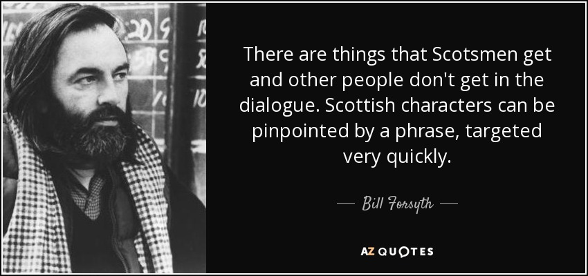 There are things that Scotsmen get and other people don't get in the dialogue. Scottish characters can be pinpointed by a phrase, targeted very quickly. - Bill Forsyth