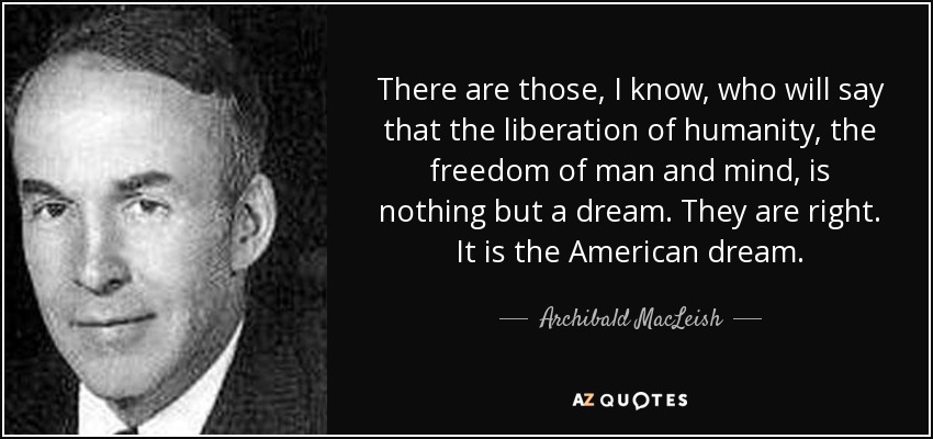 There are those, I know, who will say that the liberation of humanity, the freedom of man and mind, is nothing but a dream. They are right. It is the American dream. - Archibald MacLeish
