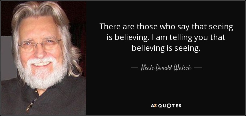 There are those who say that seeing is believing. I am telling you that believing is seeing. - Neale Donald Walsch