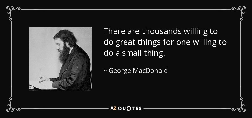 Hay miles dispuestos a hacer grandes cosas por uno dispuesto a hacer una pequeña cosa. - George MacDonald
