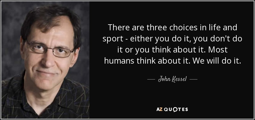 En la vida y en el deporte hay tres opciones: o lo haces, o no lo haces, o te lo piensas. La mayoría de los humanos lo pensamos. Lo haremos. - John Kessel