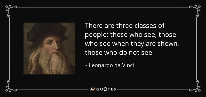 There are three classes of people: those who see, those who see when they are shown, those who do not see. - Leonardo da Vinci