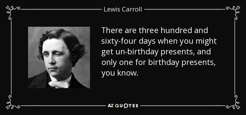 Hay trescientos sesenta y cuatro días en los que puedes recibir regalos de no-cumpleaños, y sólo uno para regalos de cumpleaños, ya sabes. - Lewis Carroll