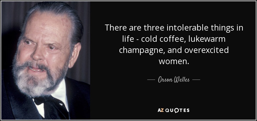 Hay tres cosas intolerables en la vida: el café frío, el champán tibio y las mujeres sobreexcitadas. - Orson Welles