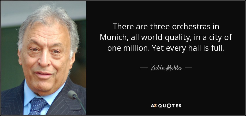 There are three orchestras in Munich, all world-quality, in a city of one million. Yet every hall is full. - Zubin Mehta