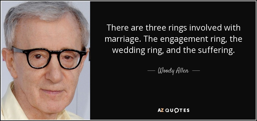 There are three rings involved with marriage. The engagement ring, the wedding ring, and the suffering. - Woody Allen