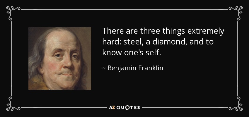 There are three things extremely hard: steel, a diamond, and to know one's self. - Benjamin Franklin