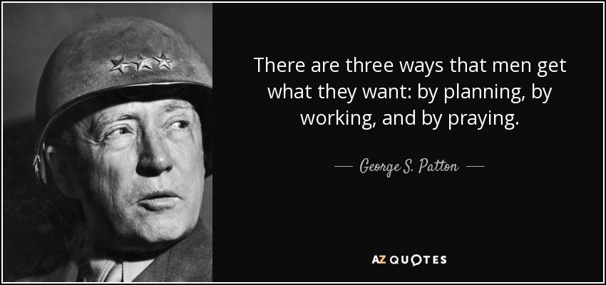 There are three ways that men get what they want: by planning, by working, and by praying. - George S. Patton