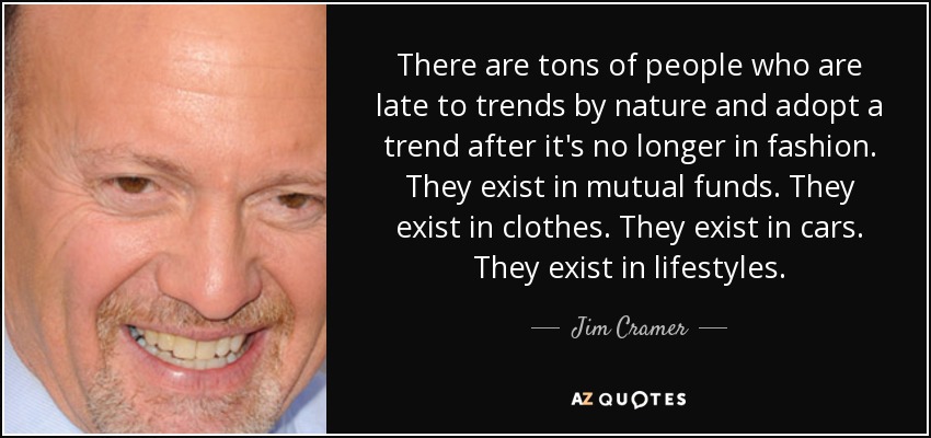 There are tons of people who are late to trends by nature and adopt a trend after it's no longer in fashion. They exist in mutual funds. They exist in clothes. They exist in cars. They exist in lifestyles. - Jim Cramer